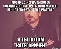 Моё лицо, когда ты хотел погулять/посмотреть фильм, а тебе вечно говорят "не получается" И ты потом "категоричен"