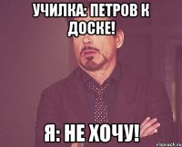 Училка: Петров к доске! Я: Не хочу!