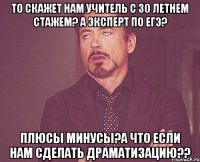 то скажет нам учитель с 30 летнем стажем? а эксперт по ЕГЭ? Плюсы минусы?а что если нам сделать драматизацию??