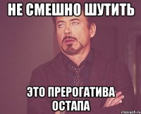 НЕ СМЕШНО ШУТИТЬ ЭТО ПРЕРОГАТИВА ОСТАПА