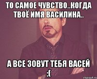 То самое чувство..когда твоё имя Василина.. А все зовут тебя Васей :(