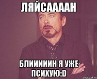 Ляйсаааан Блииииин я уже психую:D