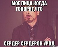 Мое лицо,когда говорят,что Сердер Сердеров урод