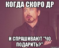 когда скоро др и спрашивают "чо подарить?"