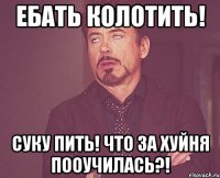 Ебать колотить! Суку пить! Что за хуйня пооучилась?!