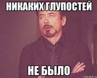 Никаких глупостей не было