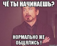 ЧЁ ТЫ НАЧИНАЕШЬ? НОРМАЛЬНО ЖЕ ОБЩЯЛИСЬ !