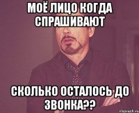 Моё лицо когда спрашивают Сколько осталось до звонка??