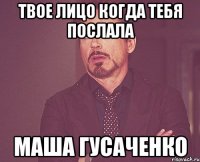 твое лицо когда тебя послала Маша Гусаченко