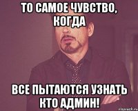 то самое чувство, когда все пытаются узнать кто админ!