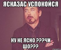 Яска3ас успокойся Ну не ясно ???чи шо???