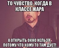 то чувство, когда в классе жара а открыть окно нельзя, потому что кому то там дует!