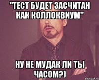 "Тест будет засчитан как коллоквиум" Ну не мудак ли ты часом?)