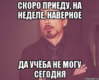 скоро приеду, на неделе, наверное да учёба не могу сегодня