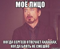 моё лицо когда сергеев отвечает ахахахах, когда блять не смешно