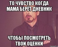 то чувство когда мама берёт дневник чтобы посмотреть твои оценки