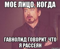 Мое лицо, когда гавнолид говорит, что я рассеян