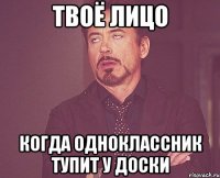 твоё лицо когда одноклассник тупит у доски