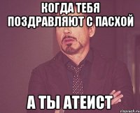 когда тебя поздравляют с пасхой а ты Атеист