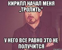 Кирилл начал меня ,,тролить" У него все равно это не получится