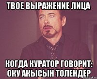 Твое выражение лица когда Куратор говорит: ОКУ АКЫСЫН ТОЛЕНДЕР