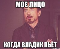 Мое лицо Когда владик пьет