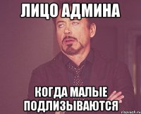 Лицо админа когда малые подлизываются
