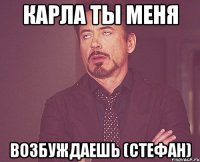 Карла ты меня Возбуждаешь (Стефан)