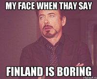 MY FACE WHEN THAY SAY FINLAND IS BORING