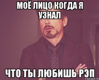 моё лицо когда я узнал что ты любишь рэп