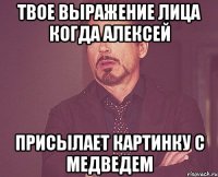 Твое выражение лица когда Алексей присылает картинку с медведем