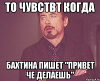 То чувствт когда Бахтина пишет "привет че делаешь"