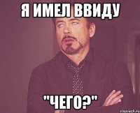 Я имел ввиду "Чего?"