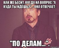 Как же бесит, когда на вопрос:"А куда ты идёшь?", - она отвечает: "По делам...".