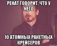 ренат говорит, что у него 10 атомных ракетных крейсеров