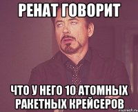 ренат говорит что у него 10 атомных ракетных крейсеров