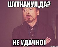 Шутканул,да? Не удачно)