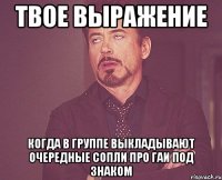 твое выражение когда в группе выкладывают очередные сопли про ГАИ под знаком