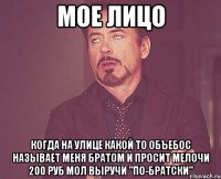 мое лицо когда на улице какой то объебос называет меня братом и просит мелочи 200 руб мол выручи "по-братски"