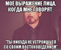 Моё выражение лица, когда мне говорят: "Ты никуда не устроишься со своим востоковедением"