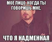 моё лицо, когда ты говоришь мне, что я надменная