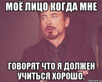 Моё лицо когда мне говорят что я должен учиться хорошо.