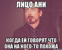 Лицо Ани Когда ей говорят что она на кого-то похожа