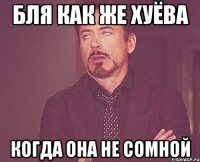 бля как же хуёва когда она не сомной