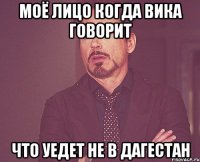 моё лицо когда Вика говорит что уедет не в Дагестан