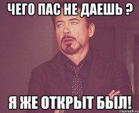 чего пас не даешь ? я же открыт был!