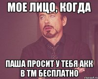 Мое лицо, когда Паша просит у тебя акк в ТМ бесплатно
