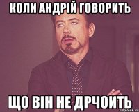 Коли Андрій говорить що він не дрчоить
