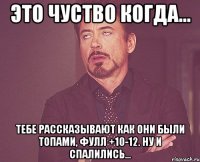 Это чуство когда... тебе рассказывают как они были топами, фулл +10-12. ну и спалились...