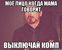 моё лицо когда мама говорит выключай комп